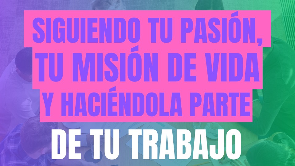 Siguiendo Tu Pasión, Tu Misión de Vida y Haciéndola Parte de Tu Trabajo