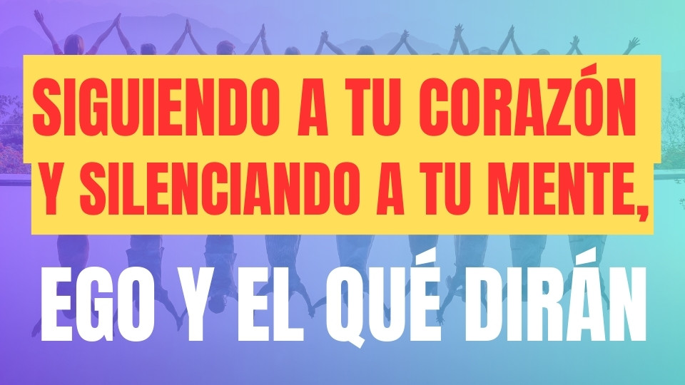 Siguiendo a tu Corazón y Silenciando a Tu Mente, Ego y el Qué Dirán